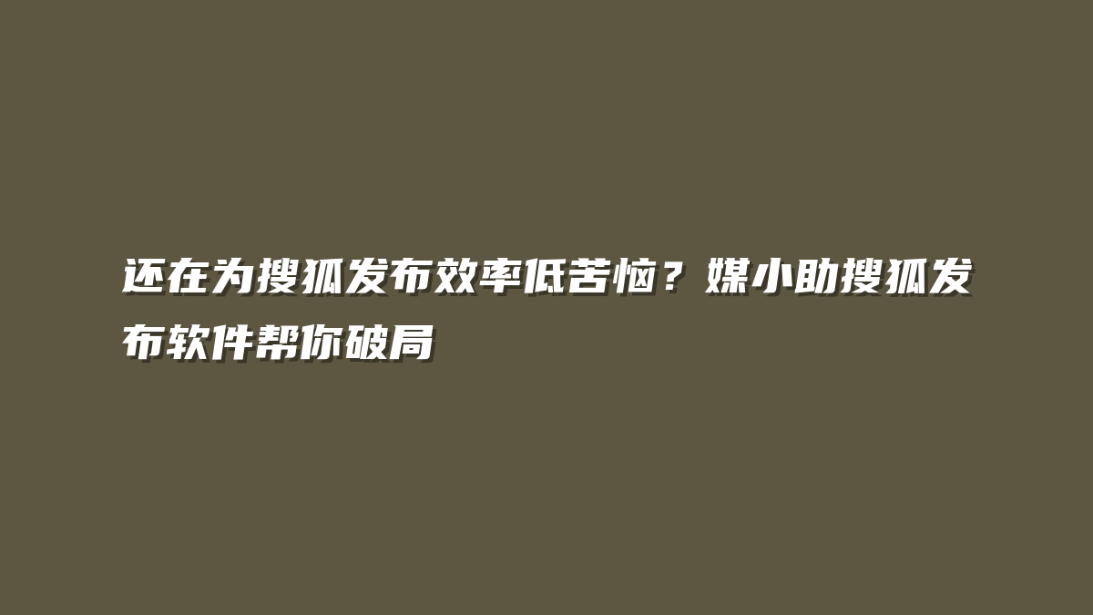 还在为搜狐发布效率低苦恼？媒小助搜狐发布软件帮你破局