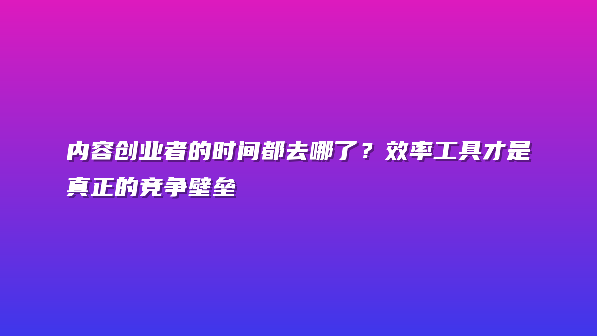 内容创业者的时间都去哪了？效率工具才是真正的竞争壁垒