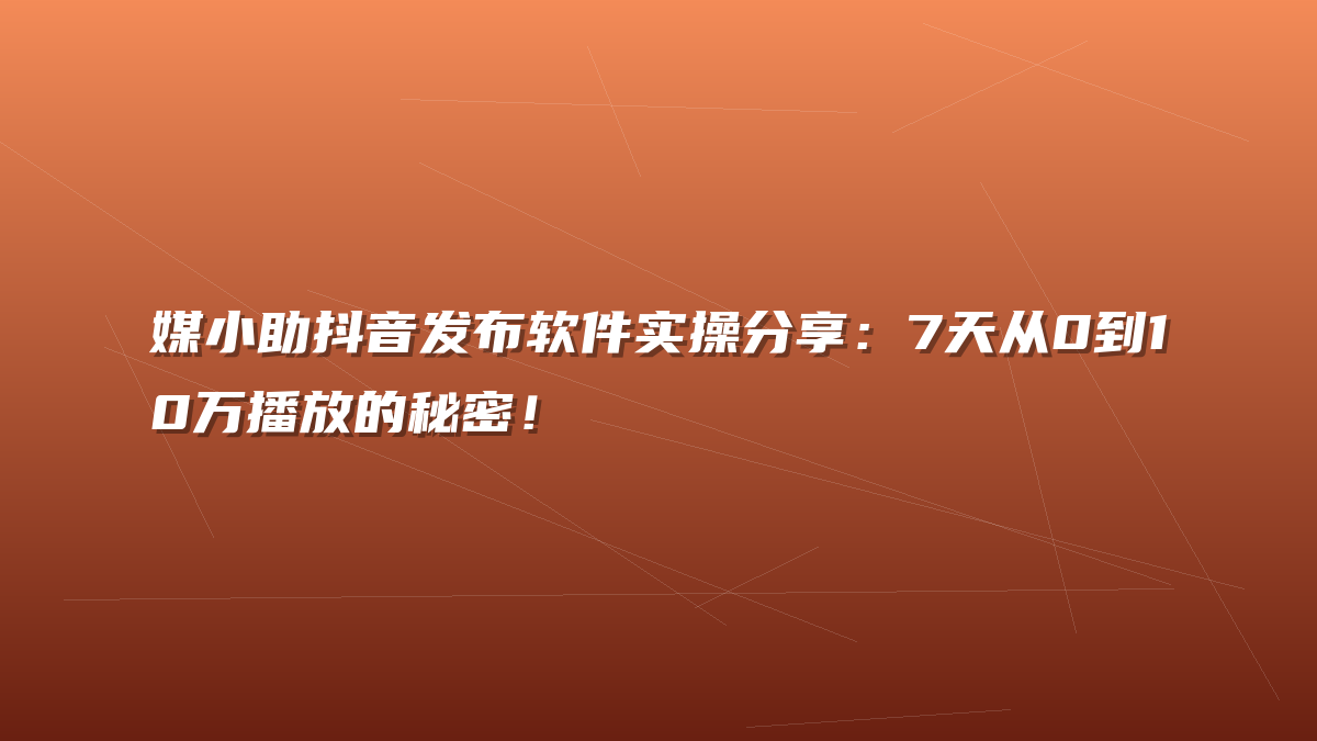 媒小助抖音发布软件实操分享：7天从0到10万播放的秘密！