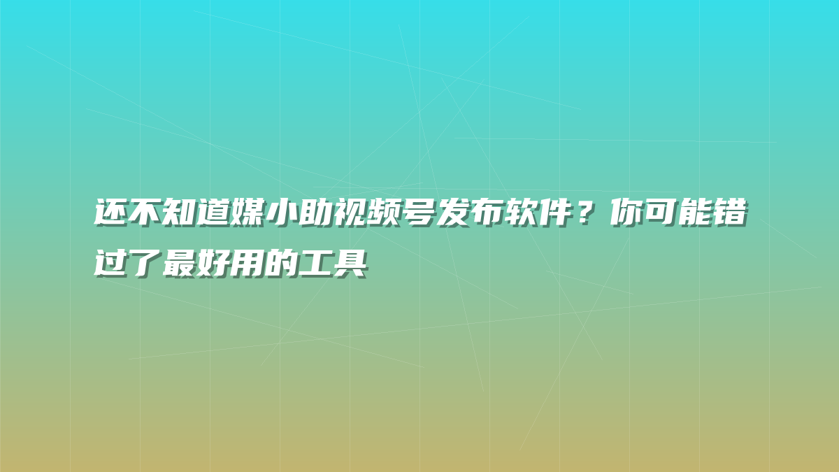 还不知道媒小助视频号发布软件？你可能错过了最好用的工具