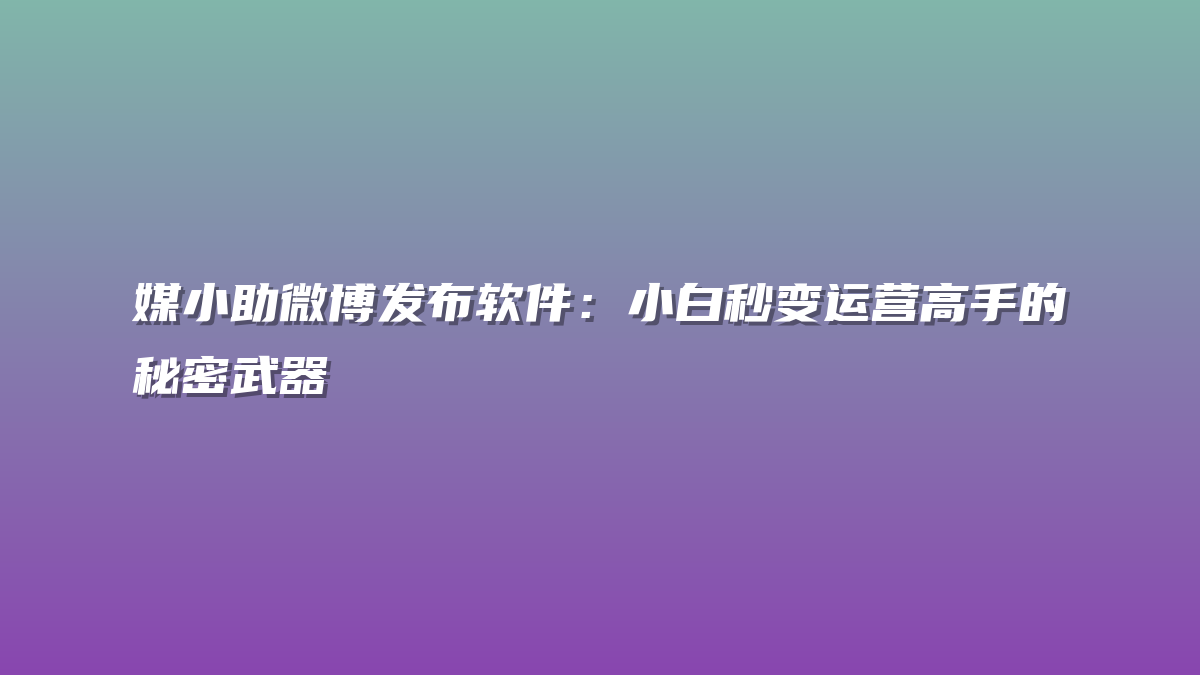 媒小助微博发布软件：小白秒变运营高手的秘密武器