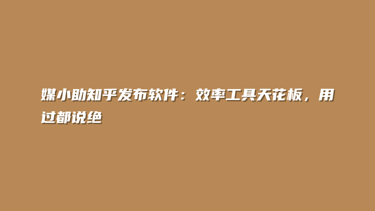 媒小助知乎发布软件：效率工具天花板，用过都说绝