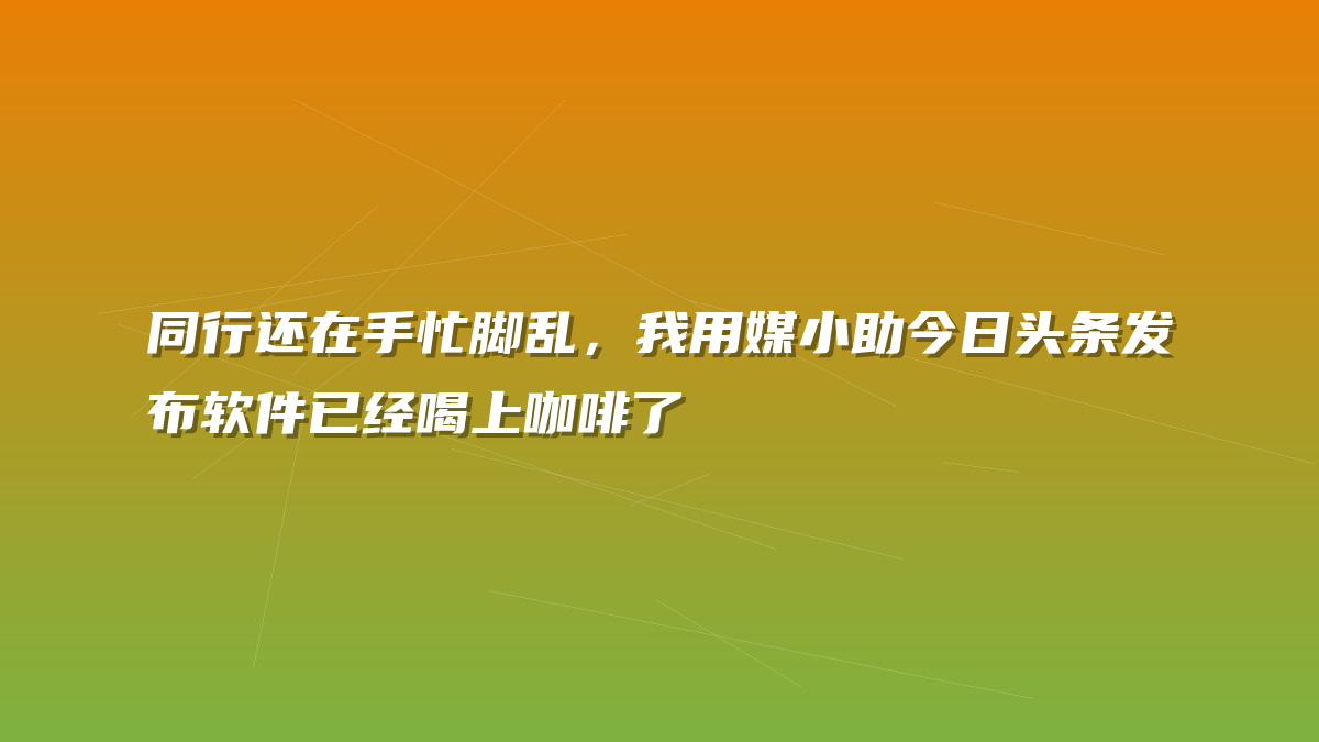 同行还在手忙脚乱，我用媒小助今日头条发布软件已经喝上咖啡了