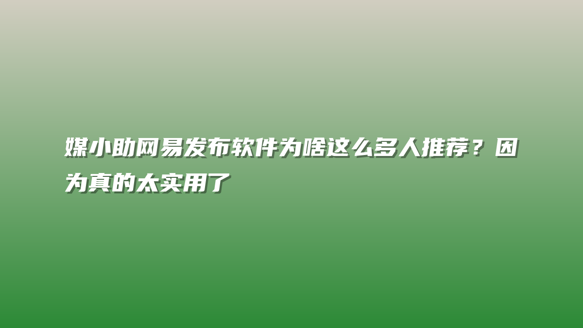 媒小助网易发布软件为啥这么多人推荐？因为真的太实用了