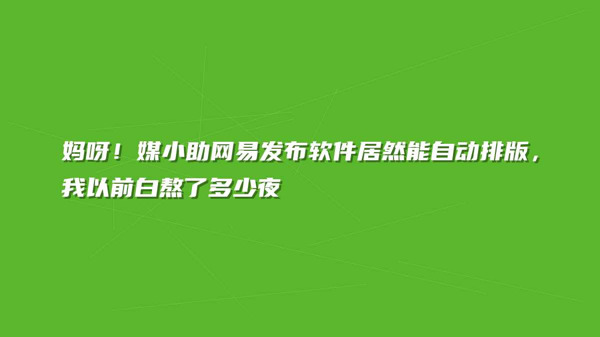 妈呀！媒小助网易发布软件居然能自动排版，我以前白熬了多少夜