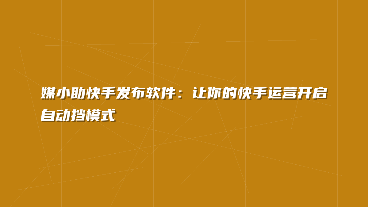 媒小助快手发布软件：让你的快手运营开启自动挡模式