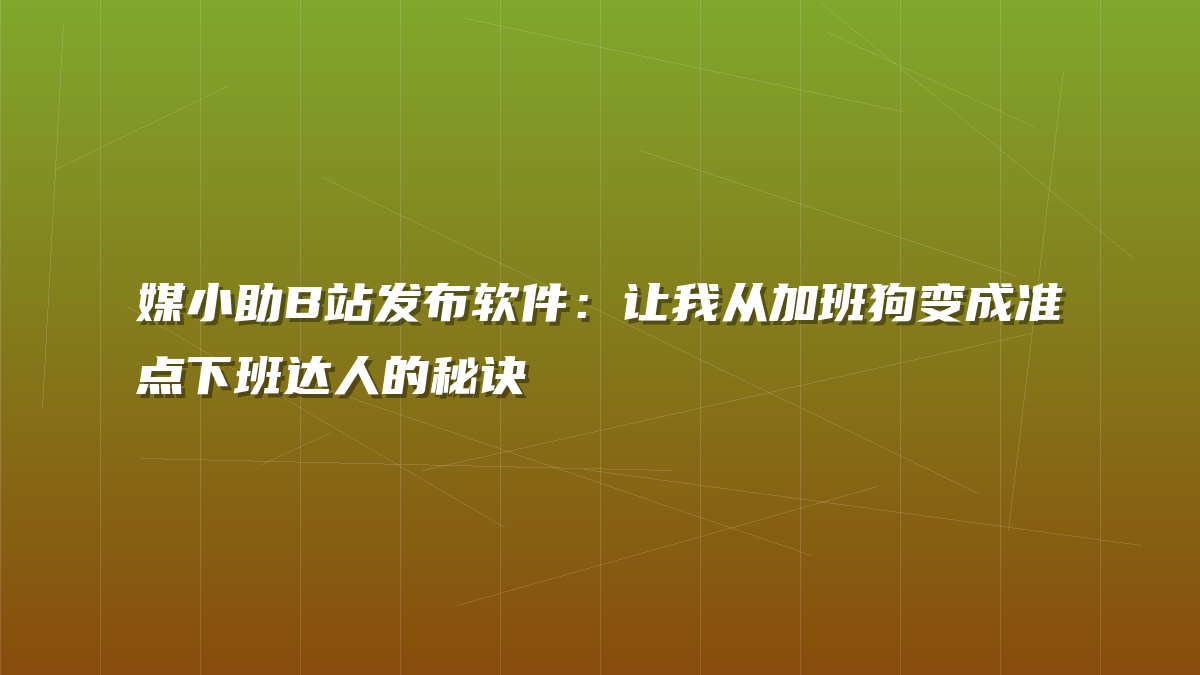 媒小助B站发布软件：让我从加班狗变成准点下班达人的秘诀