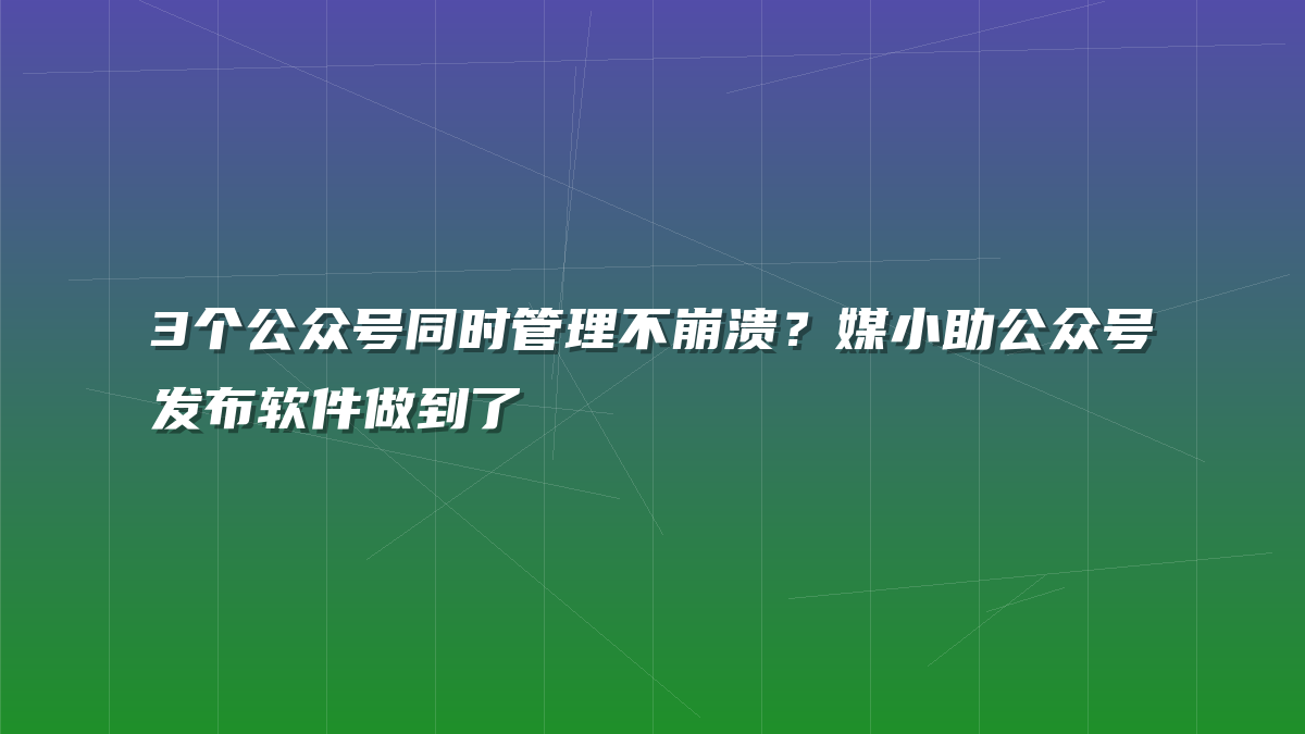 3个公众号同时管理不崩溃？媒小助公众号发布软件做到了