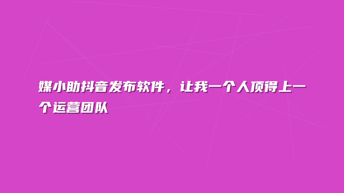 媒小助抖音发布软件，让我一个人顶得上一个运营团队