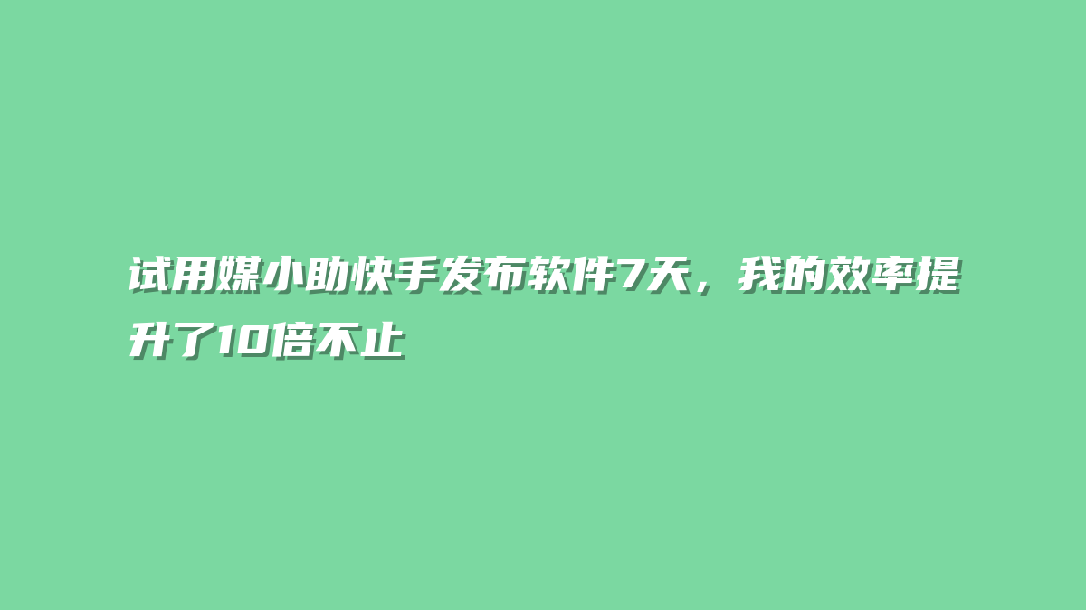 试用媒小助快手发布软件7天，我的效率提升了10倍不止