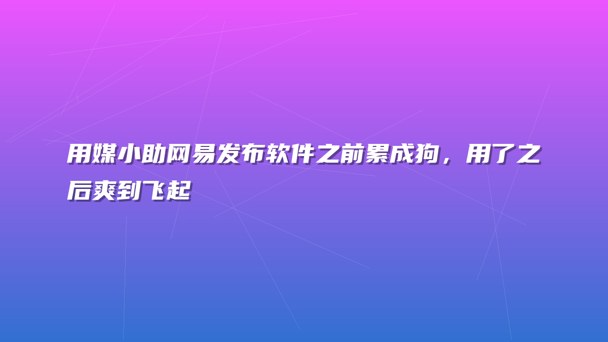 用媒小助网易发布软件之前累成狗，用了之后爽到飞起