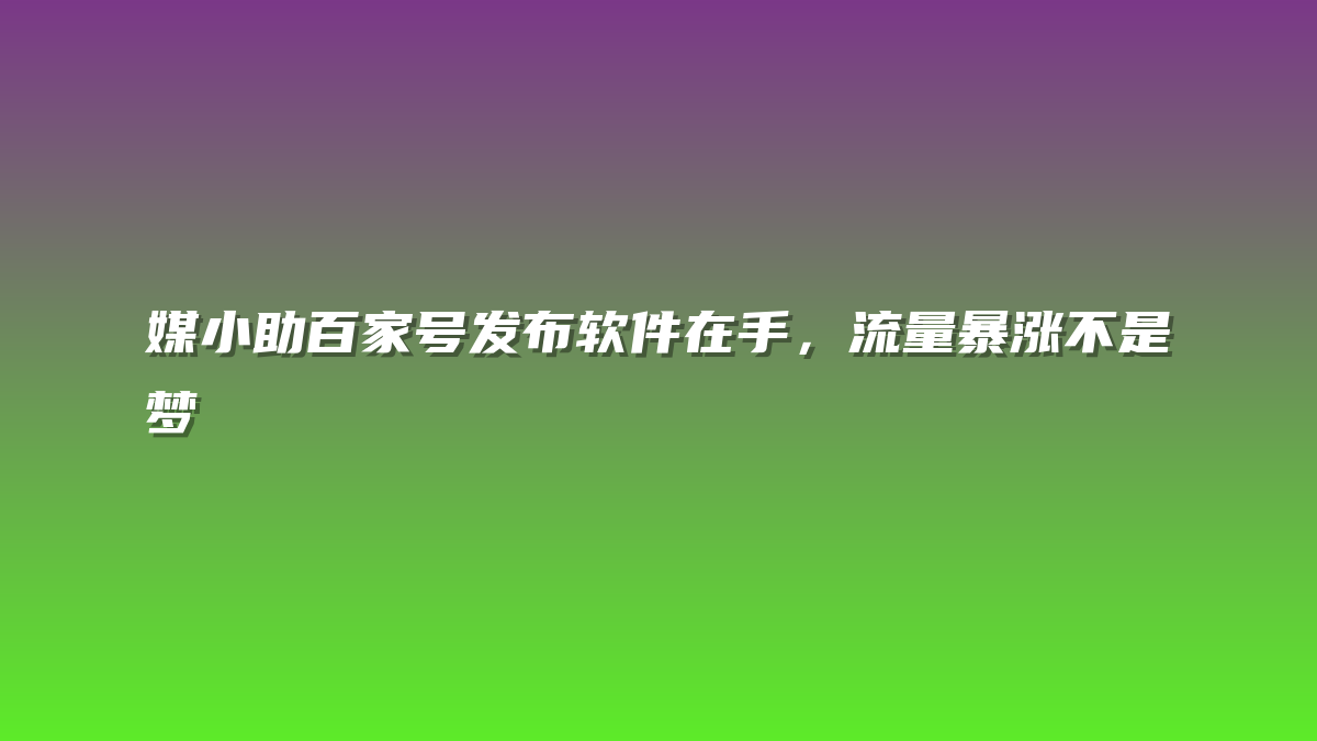 媒小助百家号发布软件在手，流量暴涨不是梦