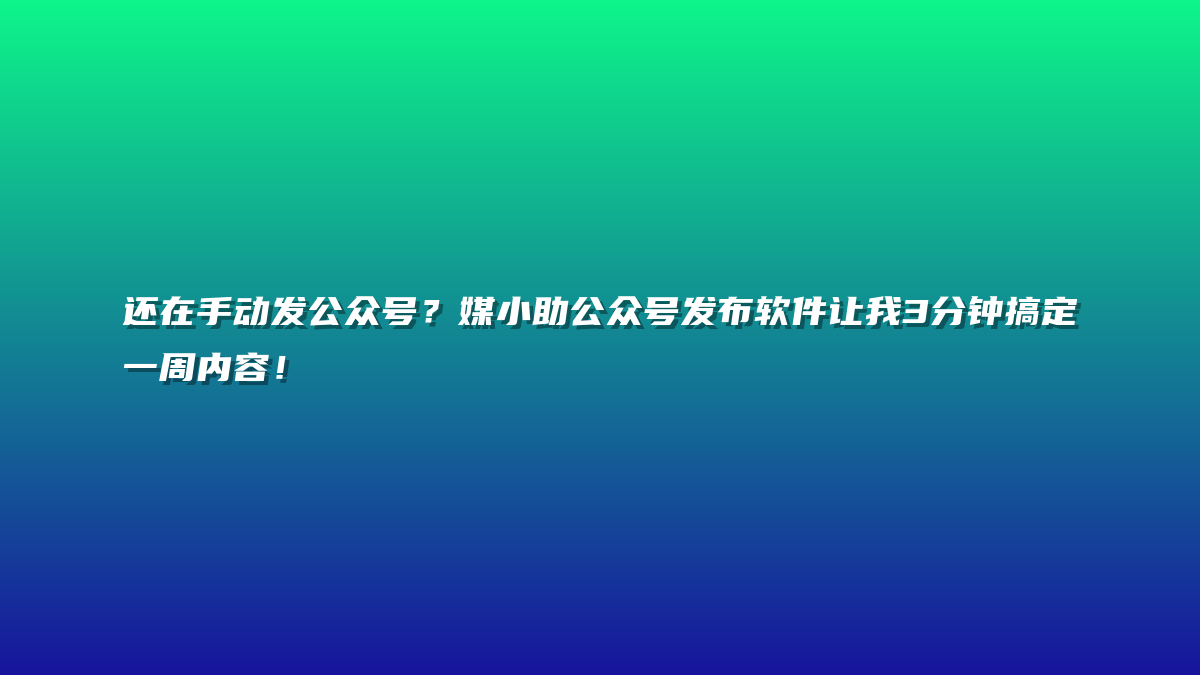 还在手动发公众号？媒小助公众号发布软件让我3分钟搞定一周内容！
