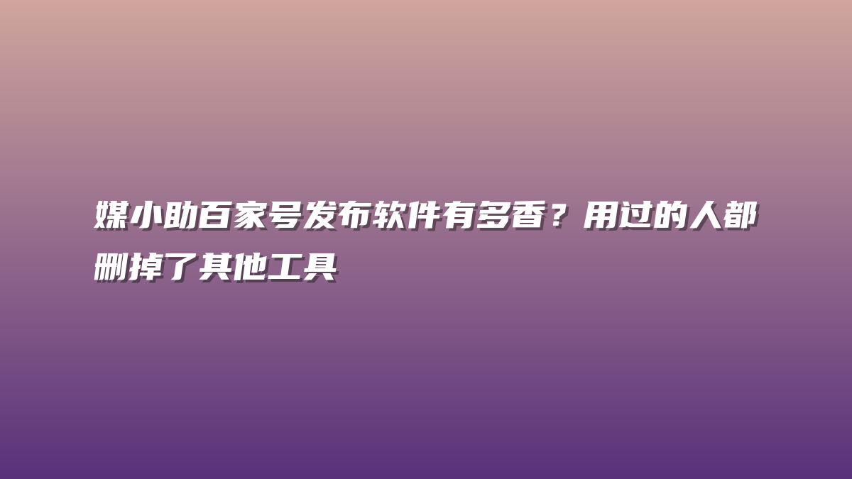 媒小助百家号发布软件有多香？用过的人都删掉了其他工具