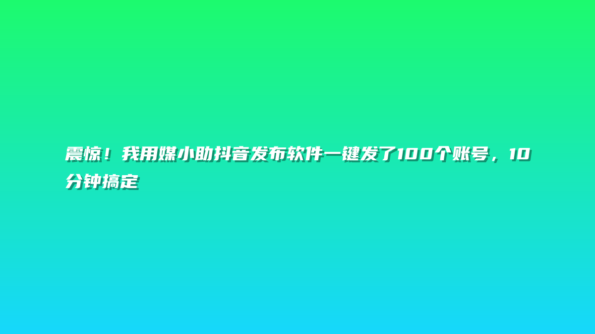 震惊！我用媒小助抖音发布软件一键发了100个账号，10分钟搞定