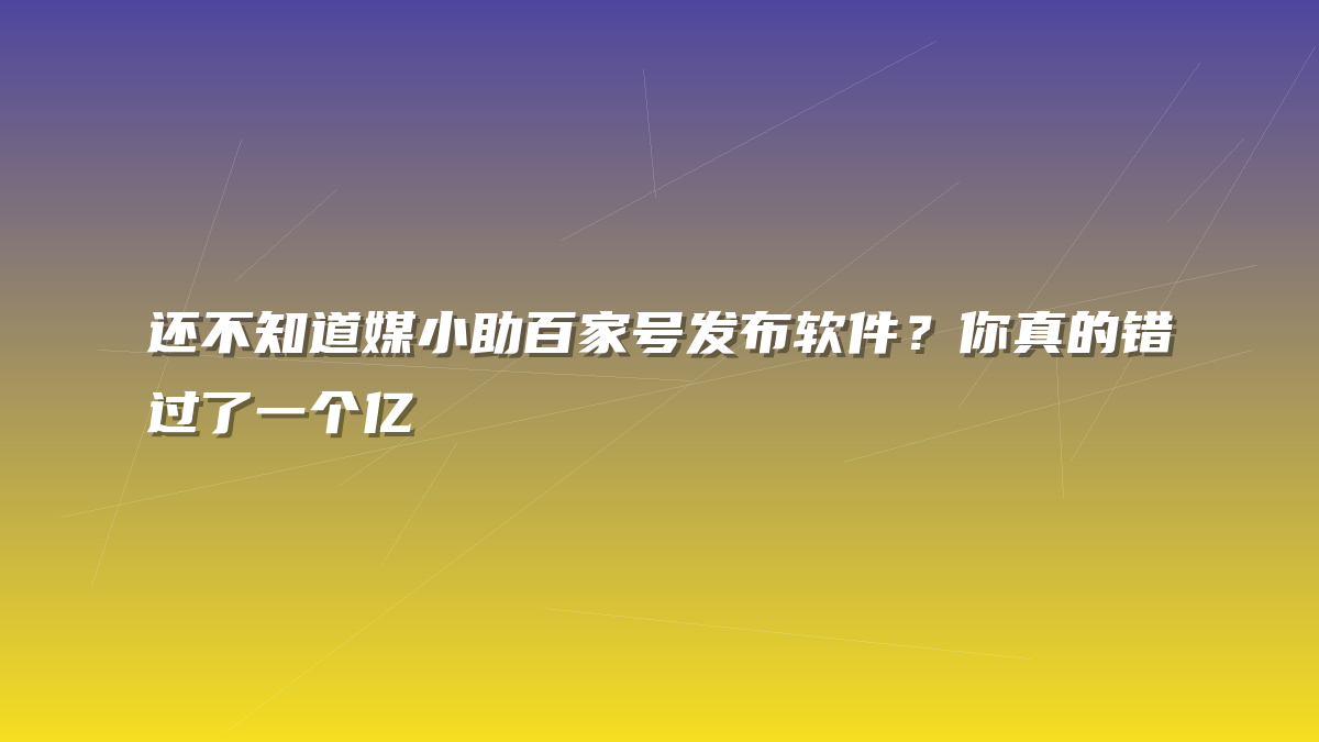 还不知道媒小助百家号发布软件？你真的错过了一个亿