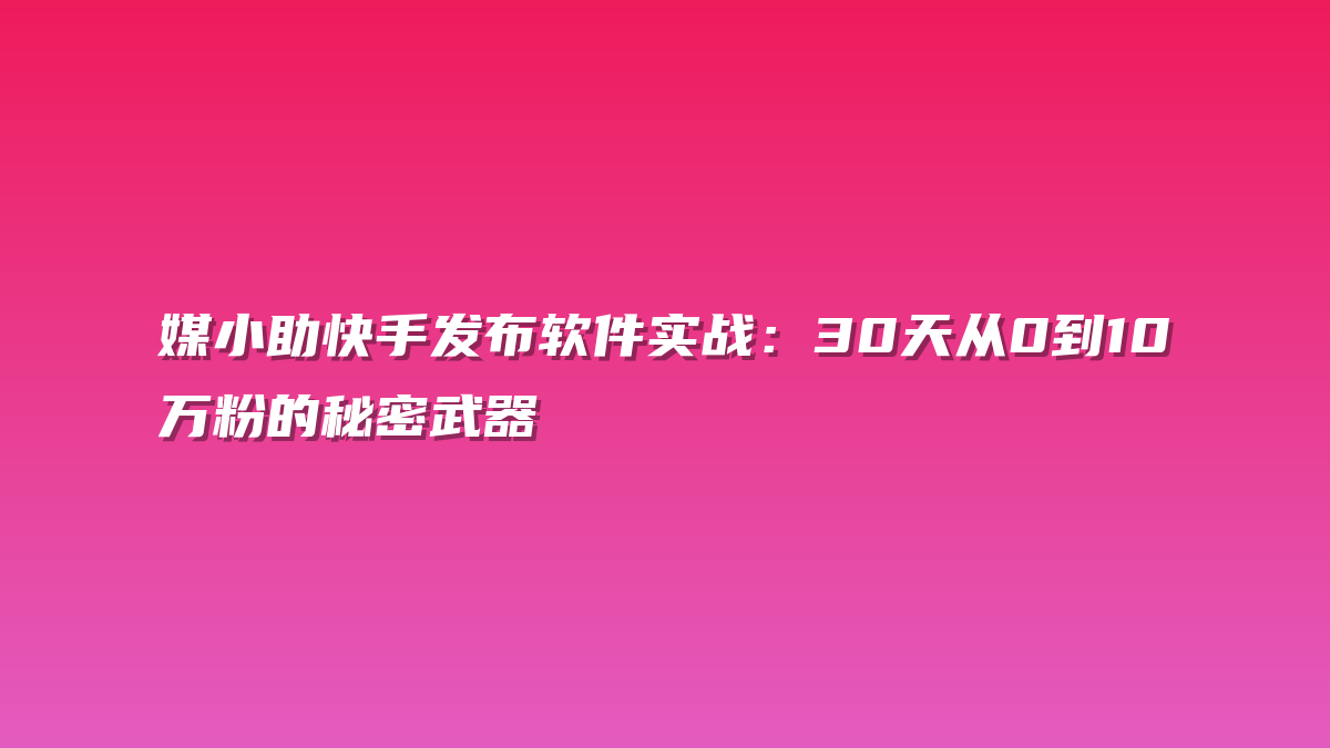 媒小助快手发布软件实战：30天从0到10万粉的秘密武器