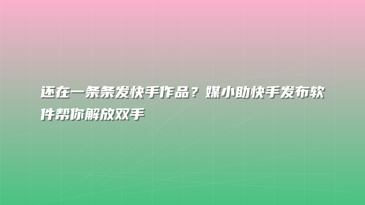 还在一条条发快手作品？媒小助快手发布软件帮你解放双手