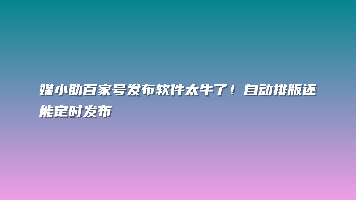 媒小助百家号发布软件太牛了！自动排版还能定时发布