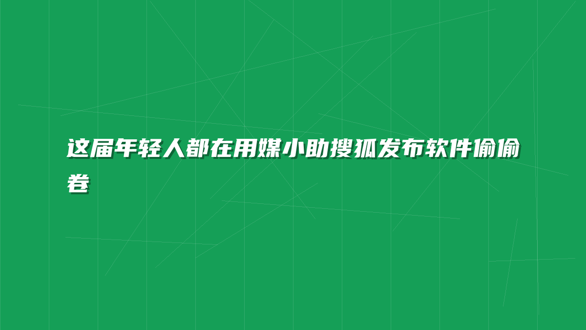 这届年轻人都在用媒小助搜狐发布软件偷偷卷