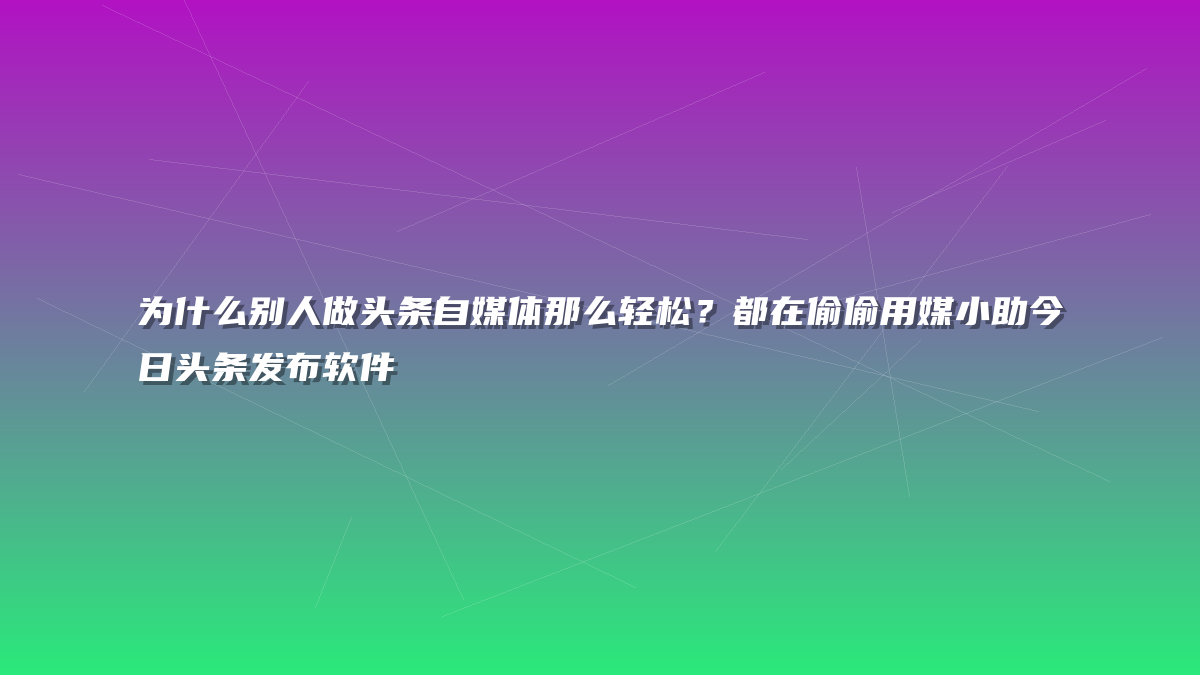 为什么别人做头条自媒体那么轻松？都在偷偷用媒小助今日头条发布软件