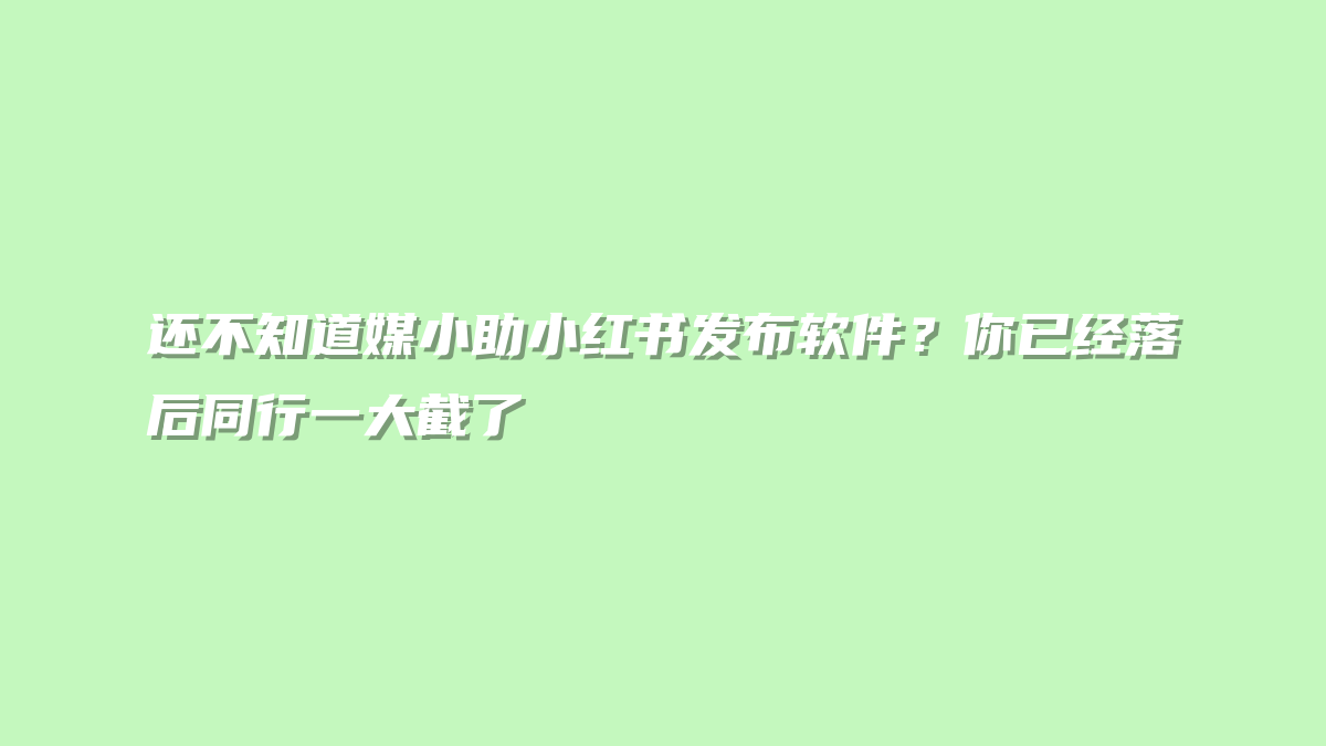 还不知道媒小助小红书发布软件？你已经落后同行一大截了