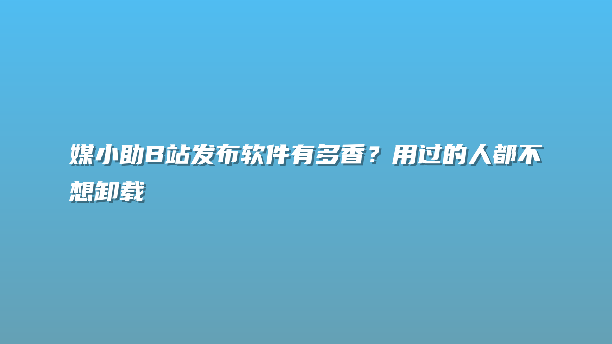 媒小助B站发布软件有多香？用过的人都不想卸载