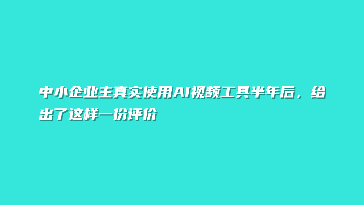 中小企业主真实使用AI视频工具半年后，给出了这样一份评价