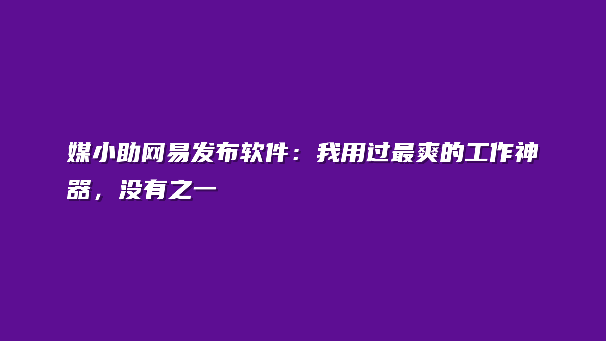 媒小助网易发布软件：我用过最爽的工作神器，没有之一