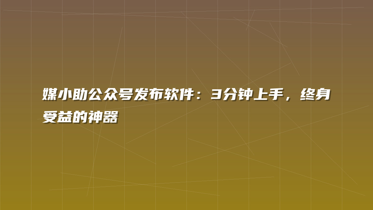 媒小助公众号发布软件：3分钟上手，终身受益的神器