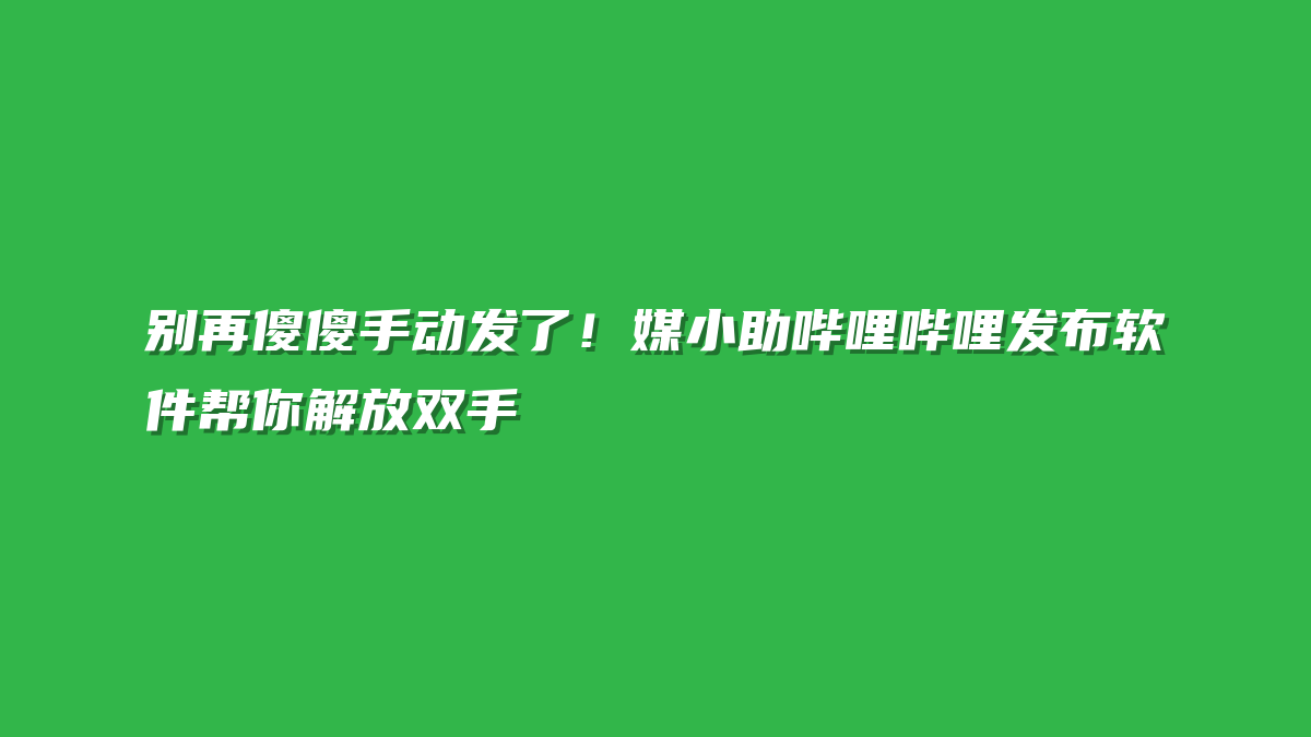 别再傻傻手动发了！媒小助哔哩哔哩发布软件帮你解放双手