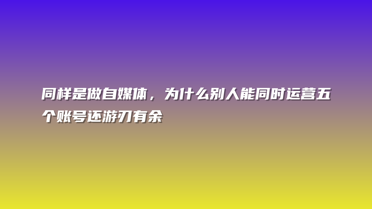 同样是做自媒体，为什么别人能同时运营五个账号还游刃有余