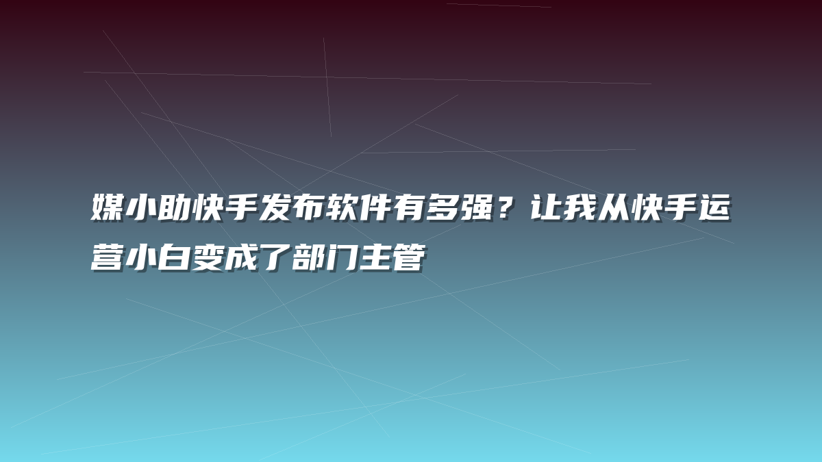 媒小助快手发布软件有多强？让我从快手运营小白变成了部门主管