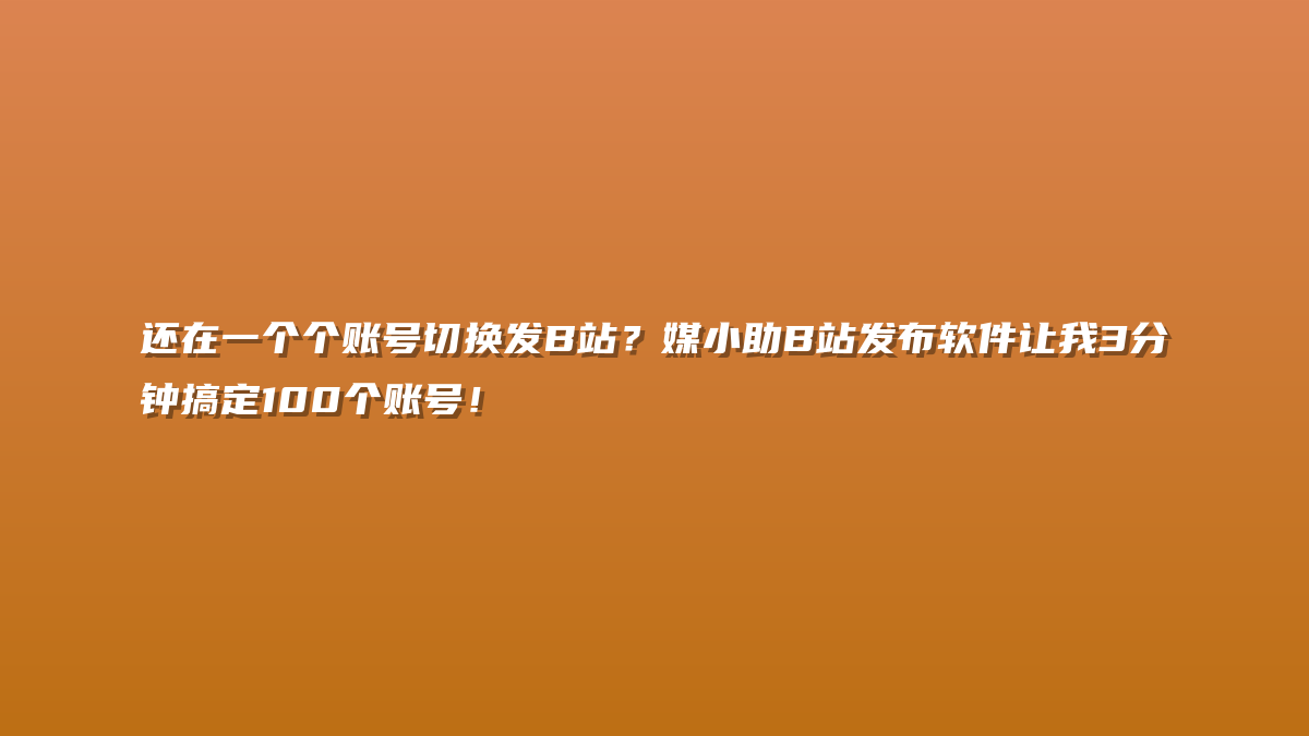 还在一个个账号切换发B站？媒小助B站发布软件让我3分钟搞定100个账号！