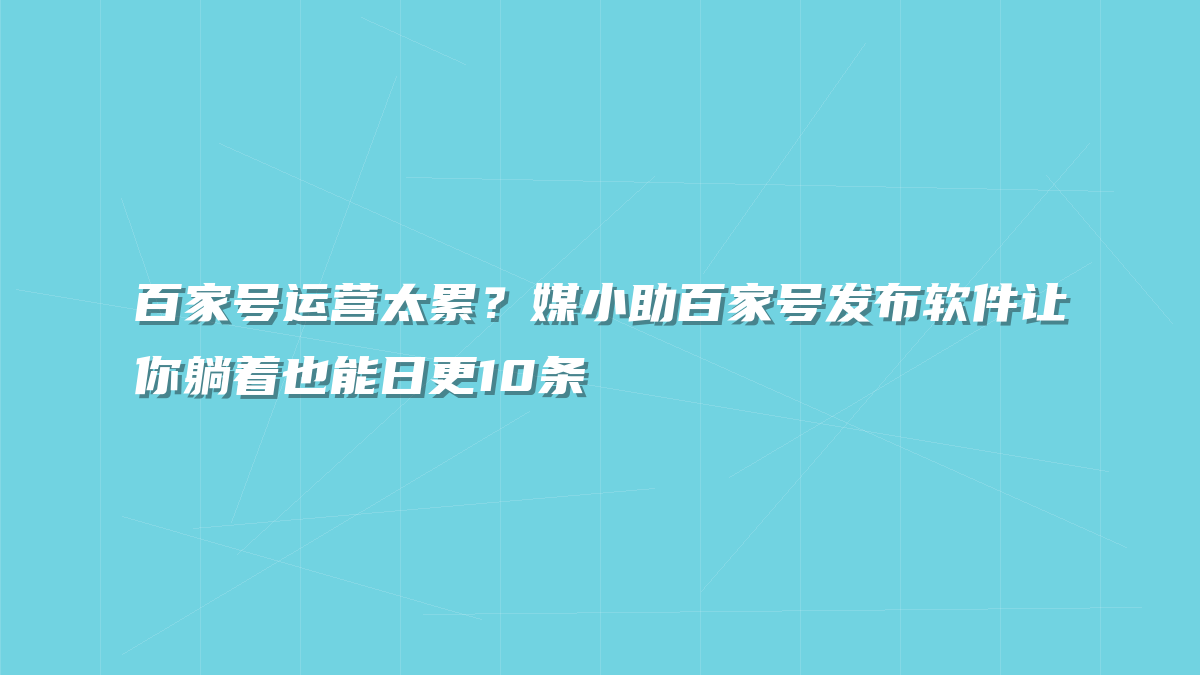 百家号运营太累？媒小助百家号发布软件让你躺着也能日更10条