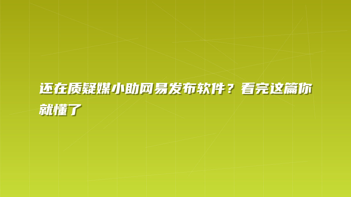 还在质疑媒小助网易发布软件？看完这篇你就懂了
