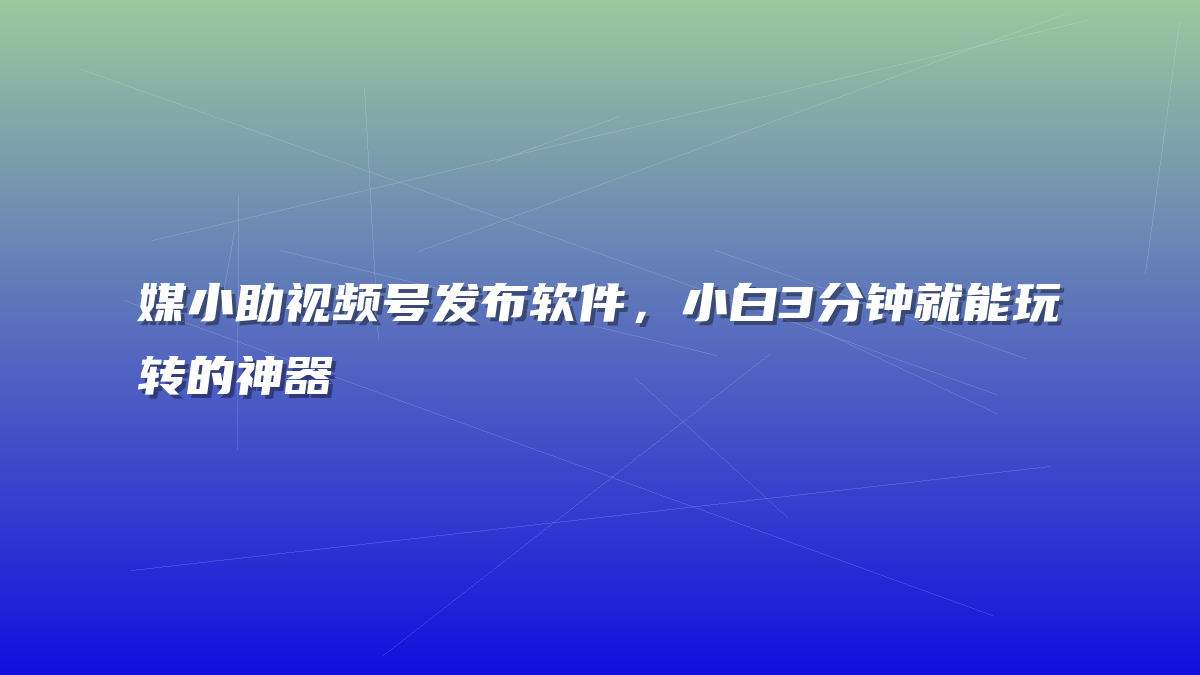 媒小助视频号发布软件，小白3分钟就能玩转的神器