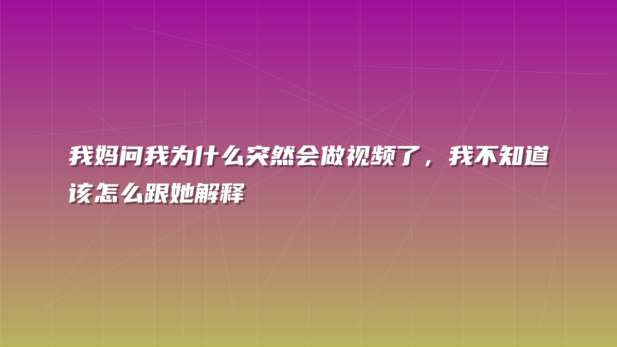 我妈问我为什么突然会做视频了，我不知道该怎么跟她解释