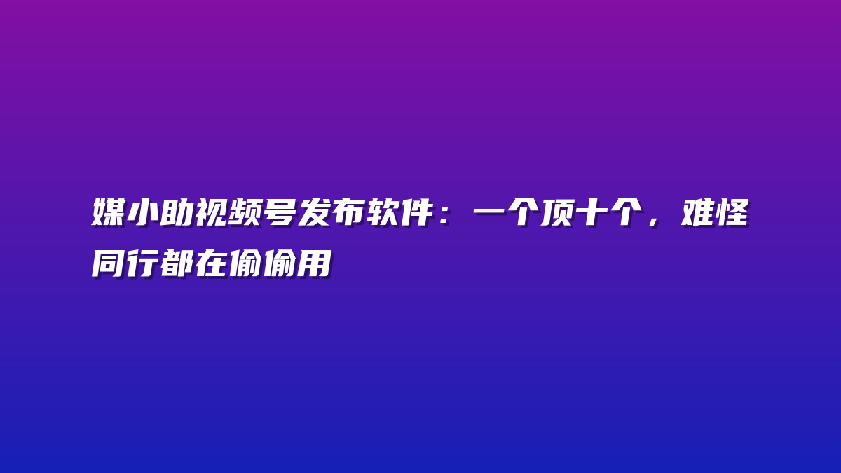媒小助视频号发布软件：一个顶十个，难怪同行都在偷偷用