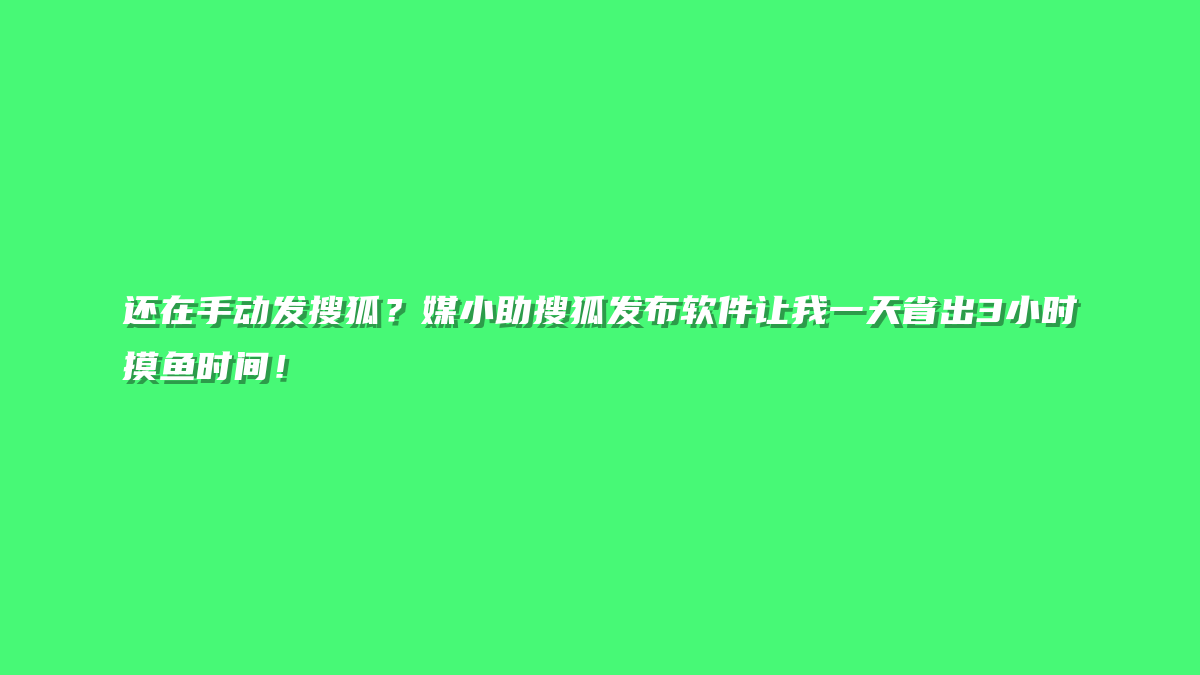 还在手动发搜狐？媒小助搜狐发布软件让我一天省出3小时摸鱼时间！