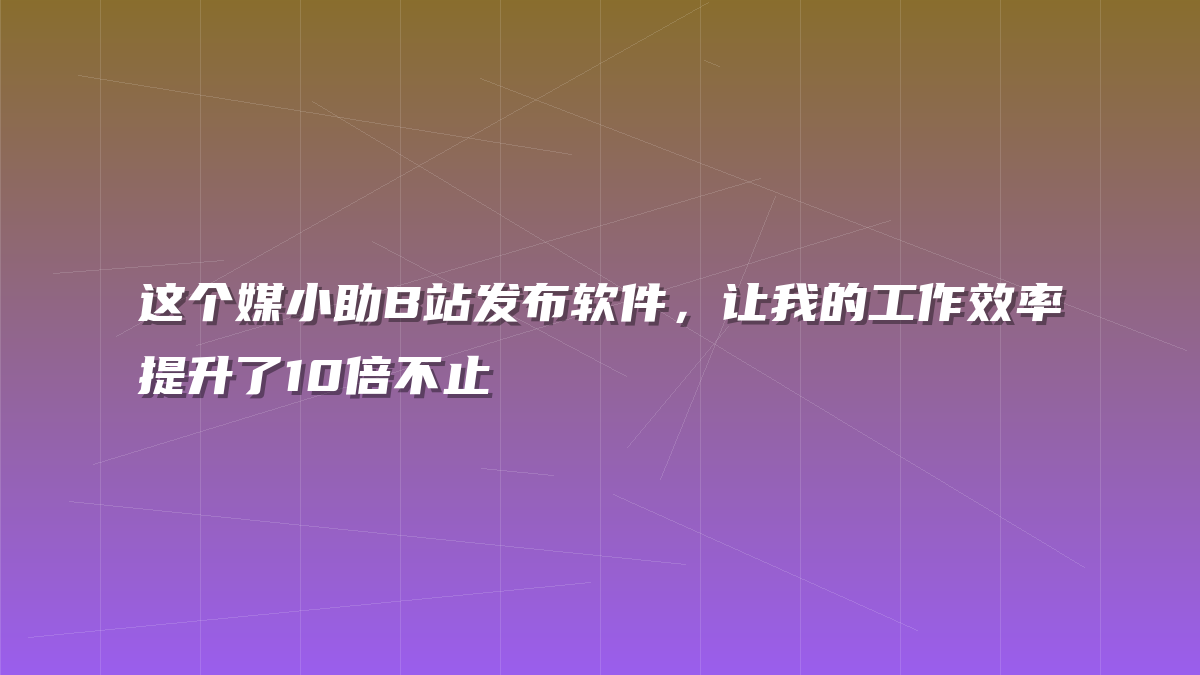 这个媒小助B站发布软件，让我的工作效率提升了10倍不止