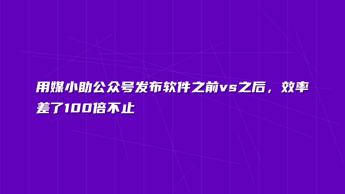 用媒小助公众号发布软件之前vs之后，效率差了100倍不止
