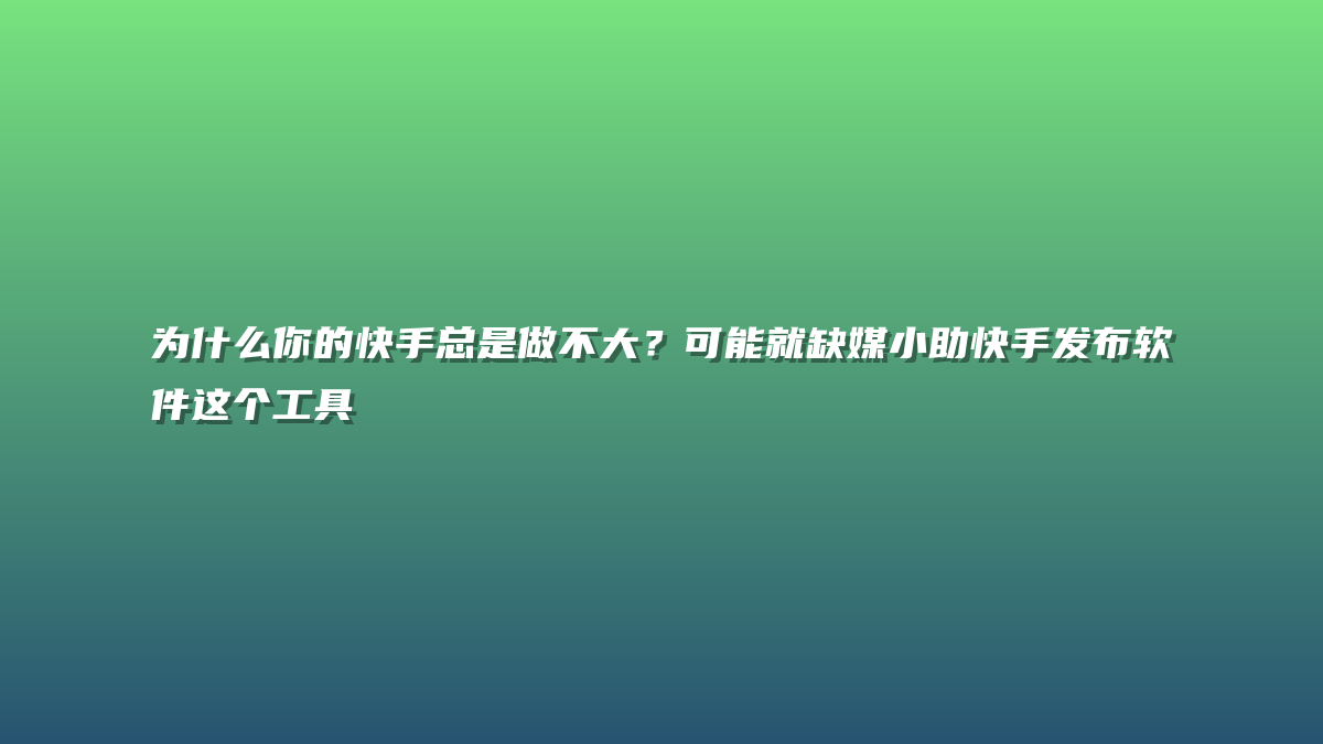 为什么你的快手总是做不大？可能就缺媒小助快手发布软件这个工具
