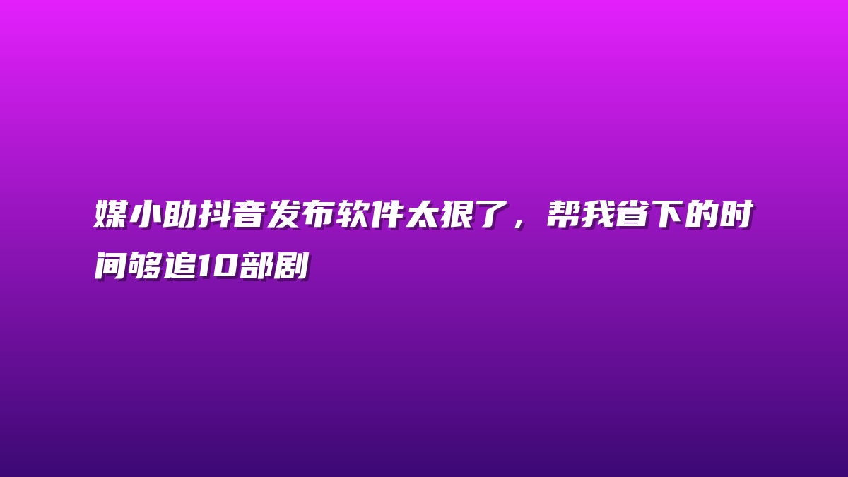 媒小助抖音发布软件太狠了，帮我省下的时间够追10部剧