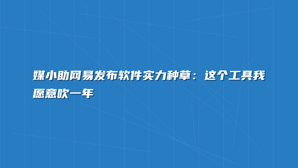 媒小助网易发布软件实力种草：这个工具我愿意吹一年