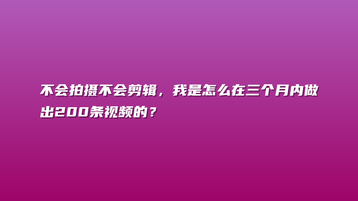 不会拍摄不会剪辑，我是怎么在三个月内做出200条视频的？