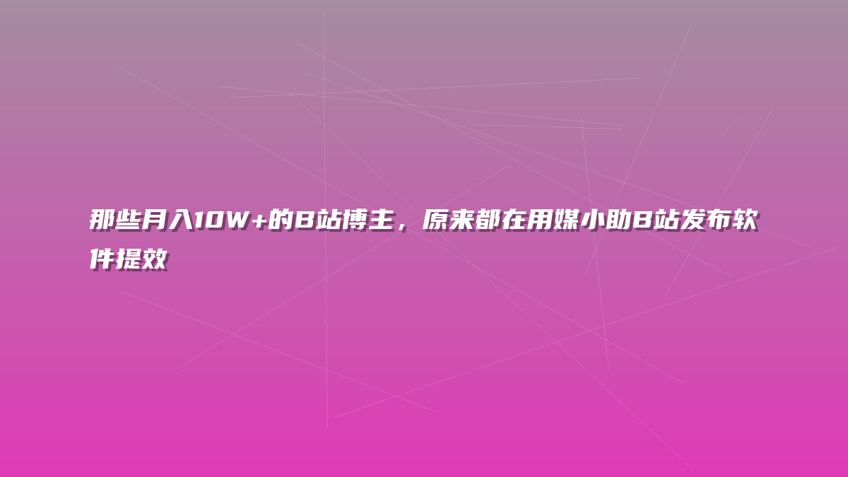 那些月入10W+的B站博主，原来都在用媒小助B站发布软件提效