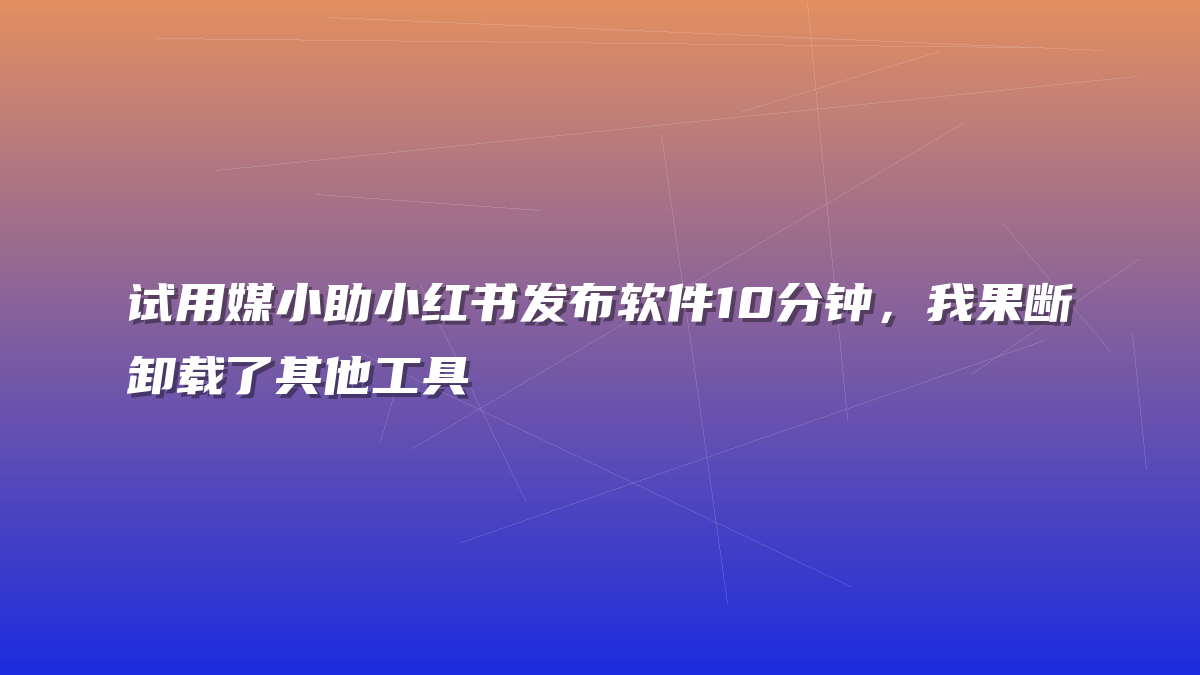 试用媒小助小红书发布软件10分钟，我果断卸载了其他工具