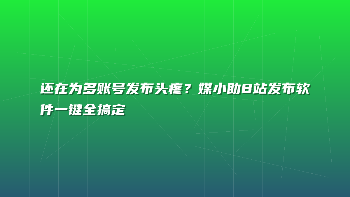 还在为多账号发布头疼？媒小助B站发布软件一键全搞定