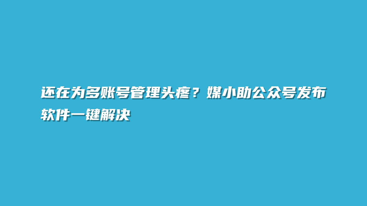 还在为多账号管理头疼？媒小助公众号发布软件一键解决